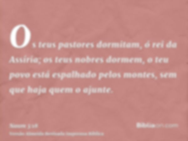 Os teus pastores dormitam, ó rei da Assíria; os teus nobres dormem, o teu povo está espalhado pelos montes, sem que haja quem o ajunte.