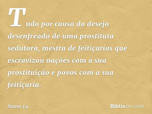 Tudo por causa do desejo desenfreado
de uma prostituta sedutora,
mestra de feitiçarias
que escravizou nações
com a sua prostituição
e povos com a sua feitiçaria