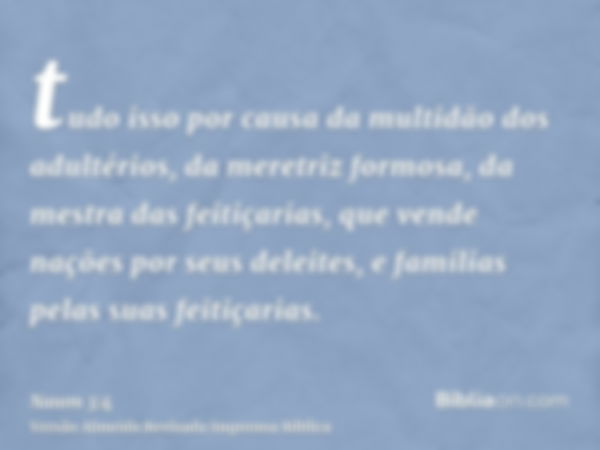 tudo isso por causa da multidão dos adultérios, da meretriz formosa, da mestra das feitiçarias, que vende nações por seus deleites, e familias pelas suas feitiç