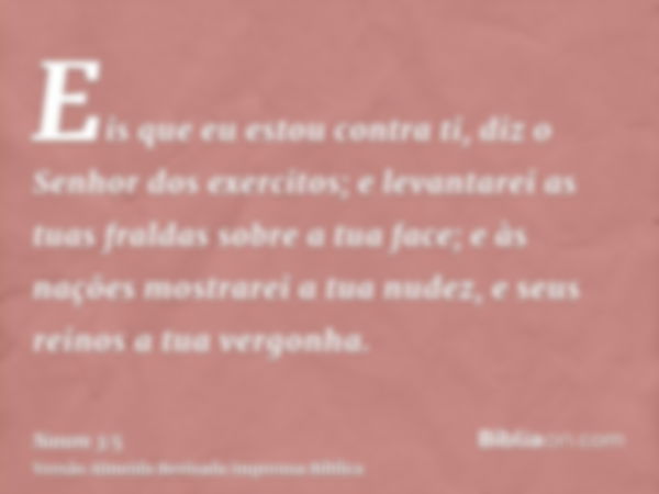 Eis que eu estou contra ti, diz o Senhor dos exercitos; e levantarei as tuas fraldas sobre a tua face; e às nações mostrarei a tua nudez, e seus reinos a tua ve