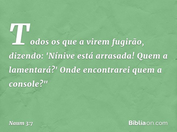 Todos os que a virem fugirão, dizendo:
'Nínive está arrasada!
Quem a lamentará?'
Onde encontrarei quem a console?" -- Naum 3:7