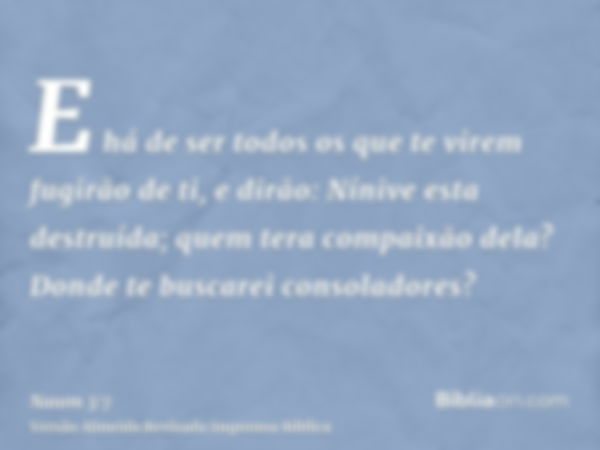 E há de ser todos os que te virem fugirão de ti, e dirão: Nínive esta destruída; quem tera compaixão dela? Donde te buscarei consoladores?