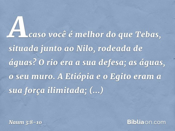 Acaso você é melhor do que Tebas,
situada junto ao Nilo,
rodeada de águas?
O rio era a sua defesa;
as águas, o seu muro. A Etiópia e o Egito
eram a sua força il