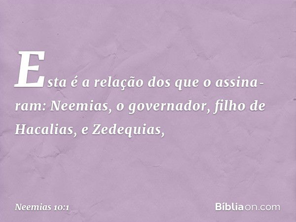 Esta é a relação dos que o assina­ram:
Neemias, o governador,
filho de Hacalias,
e Zedequias, -- Neemias 10:1