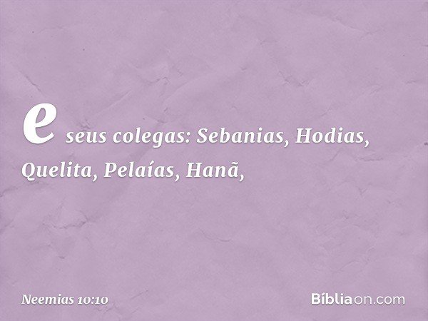 e seus colegas: Sebanias,
Hodias, Quelita, Pelaías, Hanã, -- Neemias 10:10