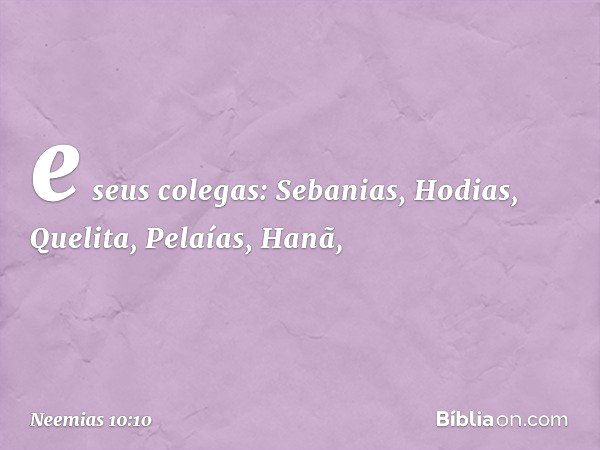 e seus colegas: Sebanias,
Hodias, Quelita, Pelaías, Hanã, -- Neemias 10:10