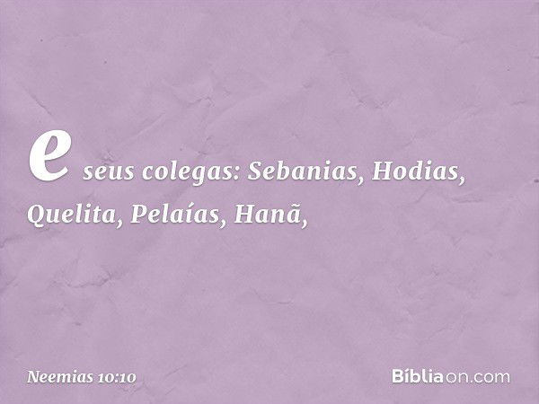 e seus colegas: Sebanias,
Hodias, Quelita, Pelaías, Hanã, -- Neemias 10:10