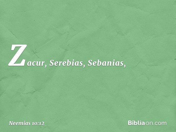 Zacur, Serebias, Sebanias, -- Neemias 10:12