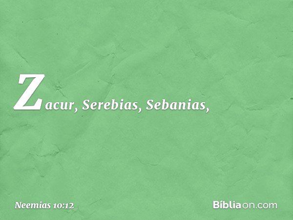 Zacur, Serebias, Sebanias, -- Neemias 10:12
