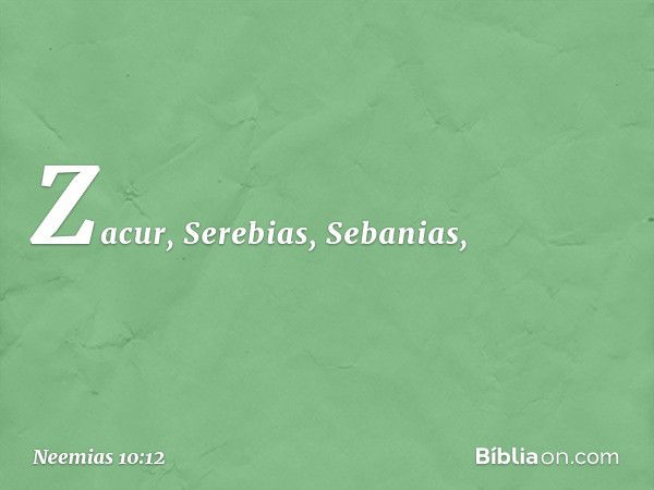 Zacur, Serebias, Sebanias, -- Neemias 10:12