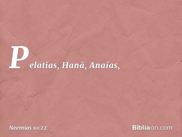 Pelatias, Hanã, Anaías, -- Neemias 10:22
