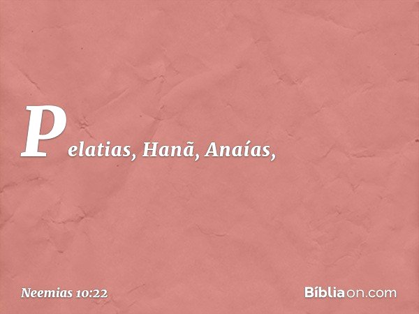 Pelatias, Hanã, Anaías, -- Neemias 10:22