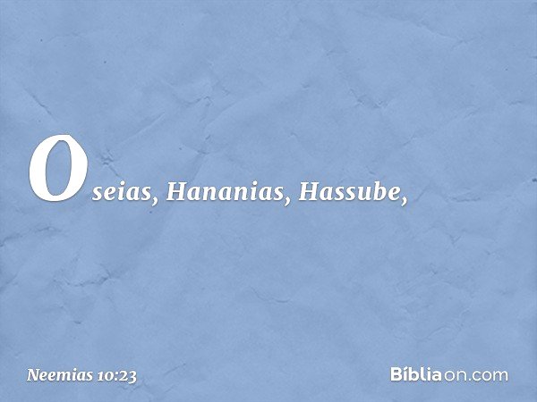 Oseias, Hananias, Hassube, -- Neemias 10:23