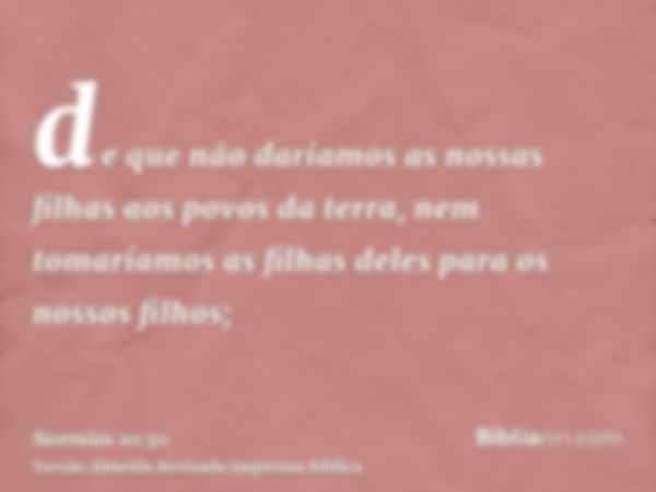 de que não daríamos as nossas filhas aos povos da terra, nem tomaríamos as filhas deles para os nossos filhos;