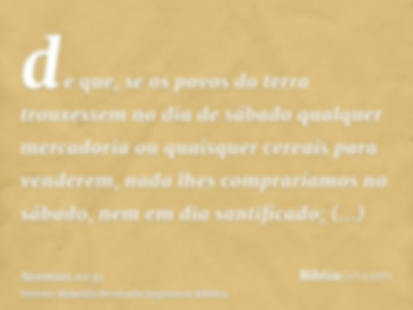 de que, se os povos da terra trouxessem no dia de sábado qualquer mercadoria ou quaisquer cereais para venderem, nada lhes compraríamos no sábado, nem em dia sa