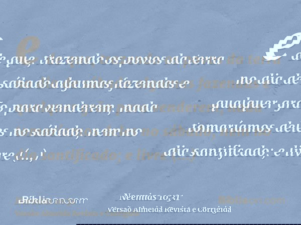 e de que, trazendo os povos da terra no dia de sábado algumas fazendas e qualquer grão para venderem, nada tomaríamos deles no sábado, nem no dia santificado; e