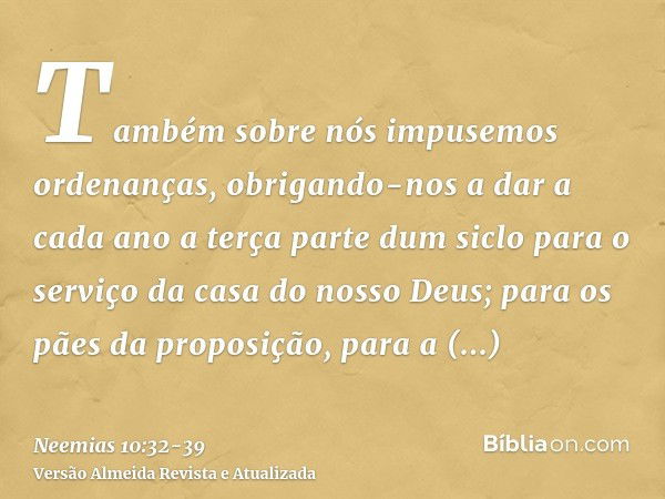 Também sobre nós impusemos ordenanças, obrigando-nos a dar a cada ano a terça parte dum siclo para o serviço da casa do nosso Deus;para os pães da proposição, p