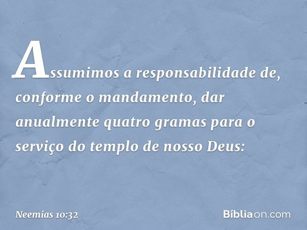 "Assumimos a responsabilidade de, conforme o mandamento, dar anualmente quatro gramas para o serviço do templo de nosso Deus: -- Neemias 10:32