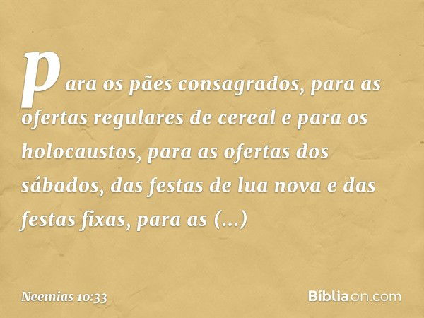 para os pães consagrados, para as ofertas regulares de cereal e para os holo­caustos, para as ofertas dos sábados, das festas de lua nova e das festas fixas, pa