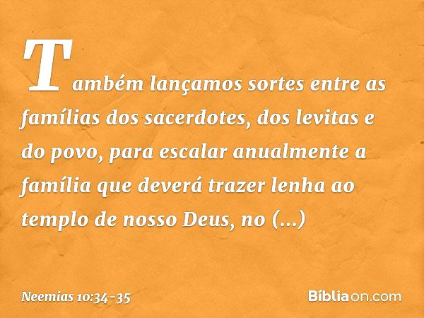 "Também lançamos sortes entre as famílias dos sacerdotes, dos levitas e do povo, para escalar anualmente a família que deverá trazer lenha ao templo de nosso De