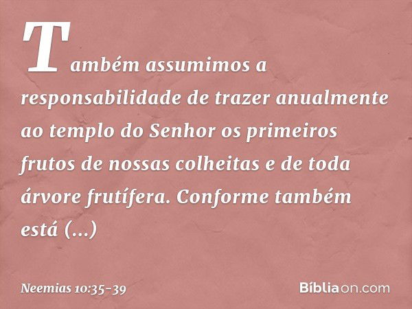 "Também assumimos a responsabili­dade de trazer anualmente ao templo do Senhor os primeiros frutos de nossas colhei­tas e de toda árvore frutífera. "Conforme ta