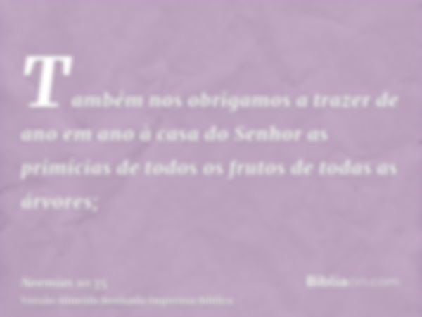 Também nos obrigamos a trazer de ano em ano à casa do Senhor as primícias de todos os frutos de todas as árvores;