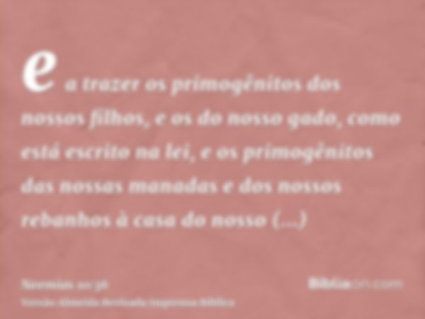 e a trazer os primogênitos dos nossos filhos, e os do nosso gado, como está escrito na lei, e os primogênitos das nossas manadas e dos nossos rebanhos à casa do