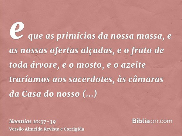 e que as primícias da nossa massa, e as nossas ofertas alçadas, e o fruto de toda árvore, e o mosto, e o azeite traríamos aos sacerdotes, às câmaras da Casa do 