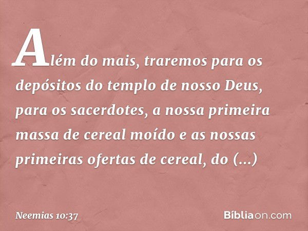 "Além do mais, traremos para os depósitos do templo de nosso Deus, para os sacerdotes, a nossa primeira massa de cereal moído e as nossas primeiras ofertas de c