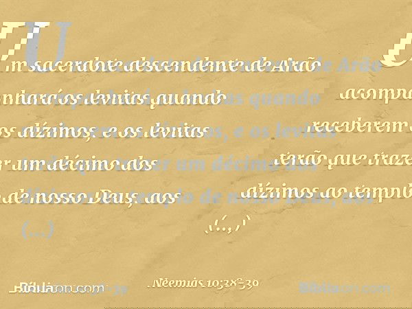 Um sacerdote descendente de Arão acompanhará os levitas quando receberem os dízimos, e os levitas terão que trazer um décimo dos dízimos ao templo de nosso Deu