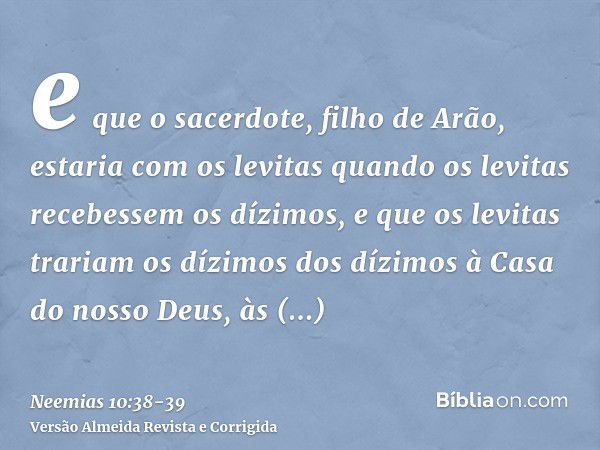 e que o sacerdote, filho de Arão, estaria com os levitas quando os levitas recebessem os dízimos, e que os levitas trariam os dízimos dos dízimos à Casa do noss