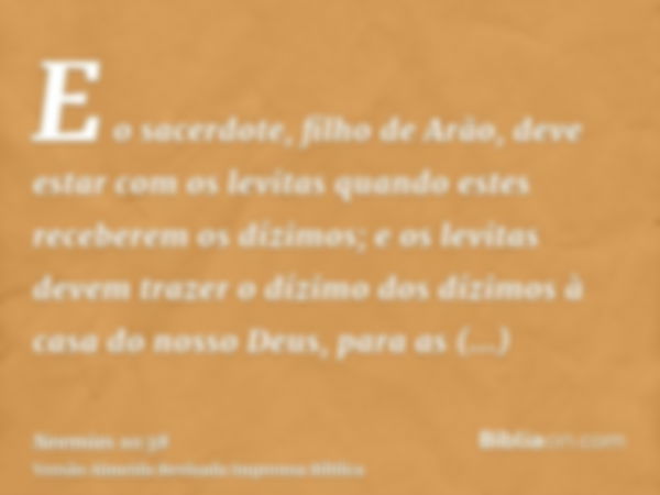 E o sacerdote, filho de Arão, deve estar com os levitas quando estes receberem os dízimos; e os levitas devem trazer o dízimo dos dízimos à casa do nosso Deus, 