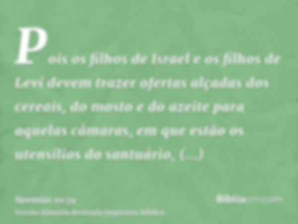 Pois os filhos de Israel e os filhos de Levi devem trazer ofertas alçadas dos cereais, do mosto e do azeite para aquelas câmaras, em que estão os utensílios do 