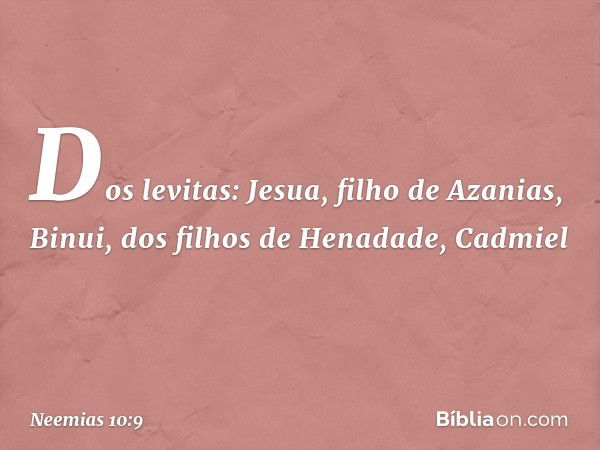 Dos levitas:
Jesua, filho de Azanias, Binui,
dos filhos de Henadade, Cadmiel -- Neemias 10:9