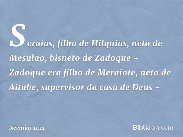 Seraías, filho de Hilquias, neto de Mesulão, bisneto de Zadoque - Zadoque era filho de Meraiote, neto de Aitube, supervisor da casa de Deus - -- Neemias 11:11