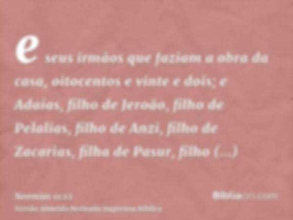 e seus irmãos que faziam a obra da casa, oitocentos e vinte e dois; e Adaías, filho de Jeroão, filho de Pelalias, filho de Anzi, filho de Zacarias, filha de Pas