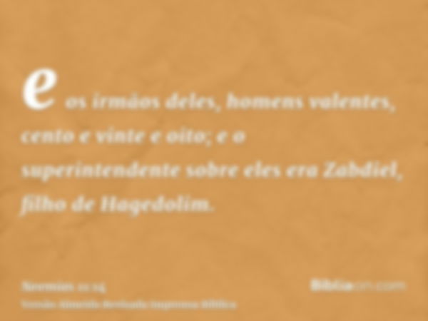 e os irmãos deles, homens valentes, cento e vinte e oito; e o superintendente sobre eles era Zabdiel, filho de Hagedolim.