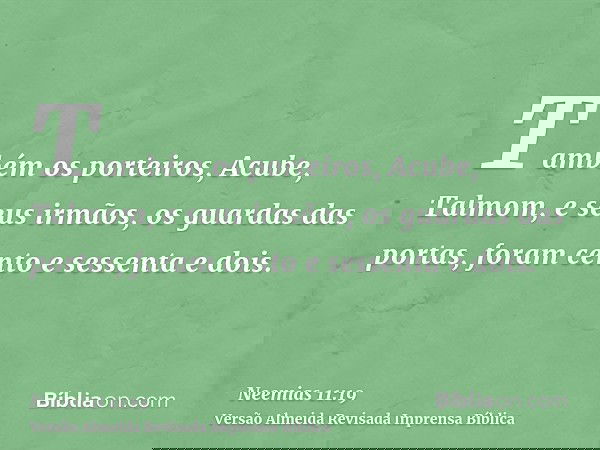 Também os porteiros, Acube, Talmom, e seus irmãos, os guardas das portas, foram cento e sessenta e dois.