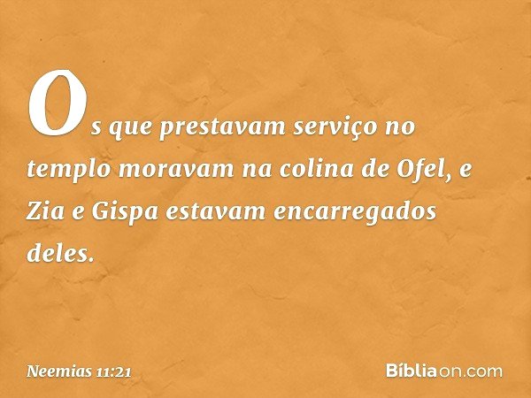 Os que prestavam serviço no templo moravam na colina de Ofel, e Zia e Gispa estavam encarregados deles. -- Neemias 11:21