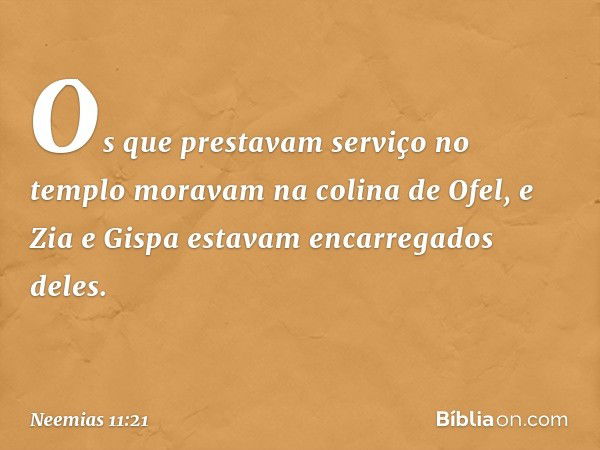 Os que prestavam serviço no templo moravam na colina de Ofel, e Zia e Gispa estavam encarregados deles. -- Neemias 11:21