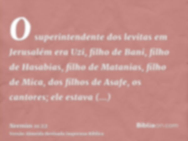 O superintendente dos levitas em Jerusalém era Uzi, filho de Bani, filho de Hasabias, filho de Matanias, filho de Mica, dos filhos de Asafe, os cantores; ele es