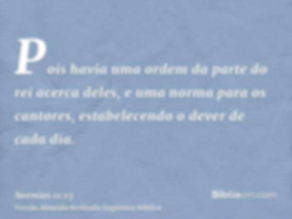 Pois havia uma ordem da parte do rei acerca deles, e uma norma para os cantores, estabelecendo o dever de cada dia.