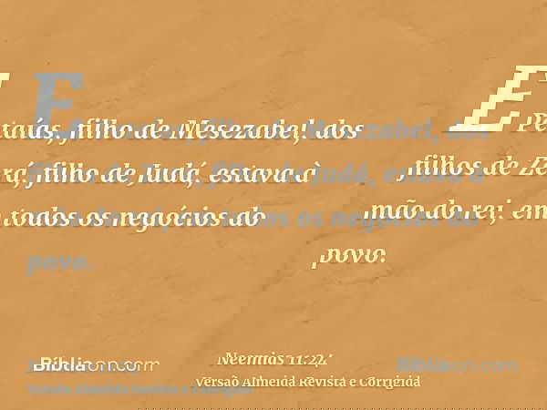 E Petaías, filho de Mesezabel, dos filhos de Zerá, filho de Judá, estava à mão do rei, em todos os negócios do povo.