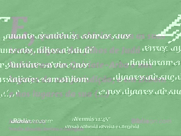 E, quanto às aldeias, com as suas terras, alguns dos filhos de Judá habitaram em Quiriate-Arba e nos lugares da sua jurisdição; e em Dibom e nos lugares da sua