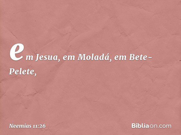 em Jesua, em Moladá, em Bete-Pelete, -- Neemias 11:26