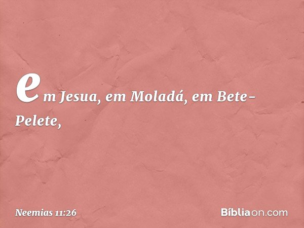 em Jesua, em Moladá, em Bete-Pelete, -- Neemias 11:26