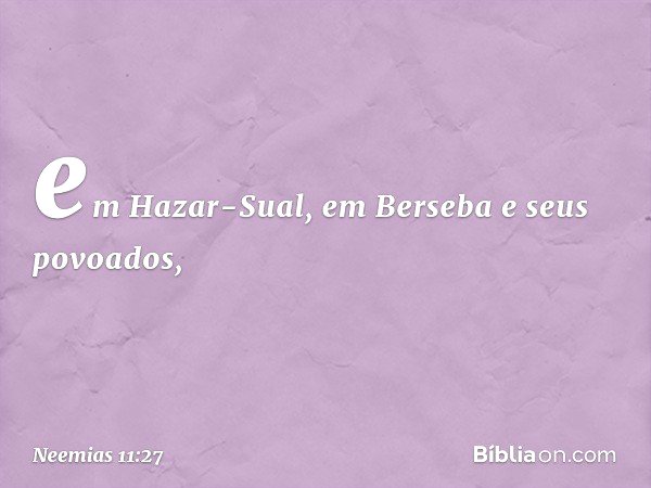 em Hazar-Sual, em Berseba e seus povoados, -- Neemias 11:27
