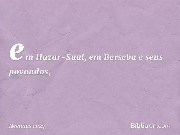 em Hazar-Sual, em Berseba e seus povoados, -- Neemias 11:27