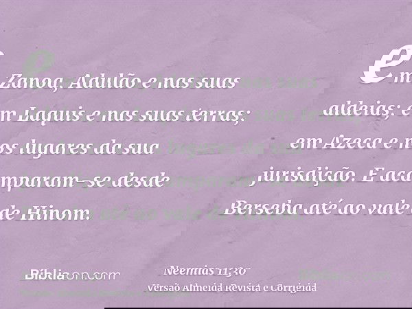 em Zanoa, Adulão e nas suas aldeias; em Laquis e nas suas terras; em Azeca e nos lugares da sua jurisdição. E acamparam-se desde Berseba até ao vale de Hinom.