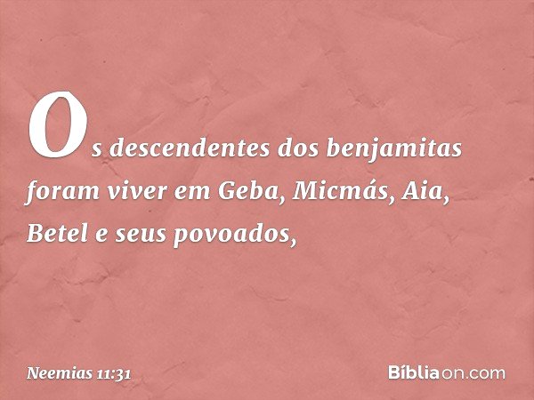 Os descendentes dos benjamitas foram viver em Geba, Micmás, Aia, Betel e seus povoados, -- Neemias 11:31
